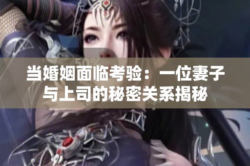当婚姻面临考验：一位妻子与上司的秘密关系揭秘
