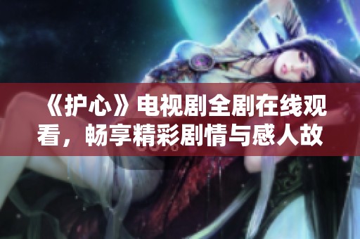 《护心》电视剧全剧在线观看，畅享精彩剧情与感人故事