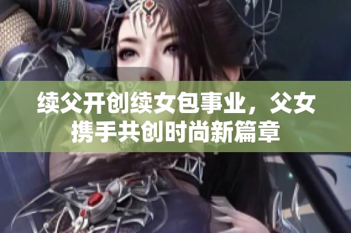 续父开创续女包事业，父女携手共创时尚新篇章