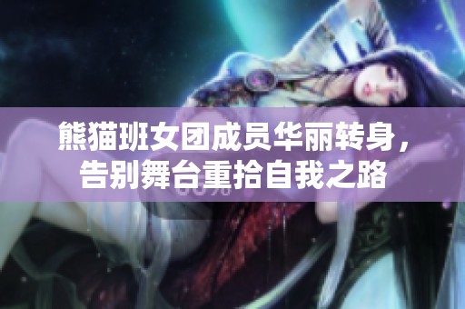 熊猫班女团成员华丽转身，告别舞台重拾自我之路