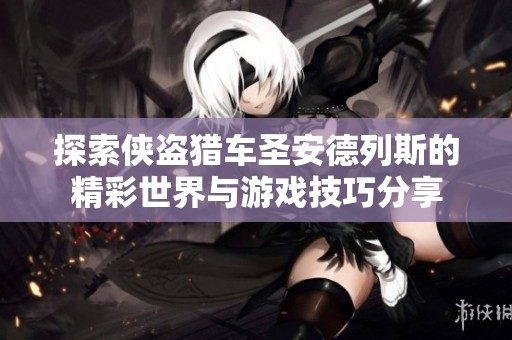 探索侠盗猎车圣安德列斯的精彩世界与游戏技巧分享