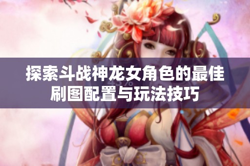 探索斗战神龙女角色的最佳刷图配置与玩法技巧