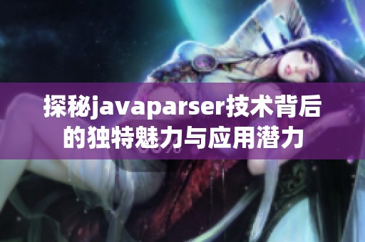探秘javaparser技术背后的独特魅力与应用潜力