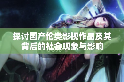 探讨国产伦类影视作品及其背后的社会现象与影响