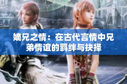 嫡兄之情：在古代言情中兄弟情谊的羁绊与抉择