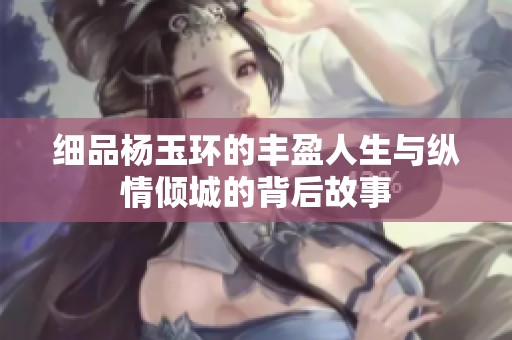 细品杨玉环的丰盈人生与纵情倾城的背后故事