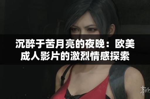 沉醉于苦月亮的夜晚：欧美成人影片的激烈情感探索