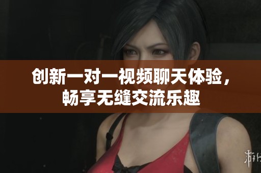 创新一对一视频聊天体验，畅享无缝交流乐趣