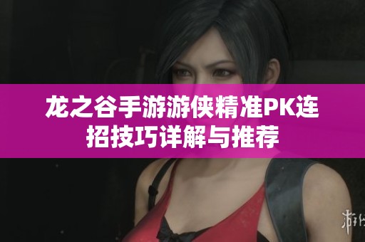 龙之谷手游游侠精准PK连招技巧详解与推荐