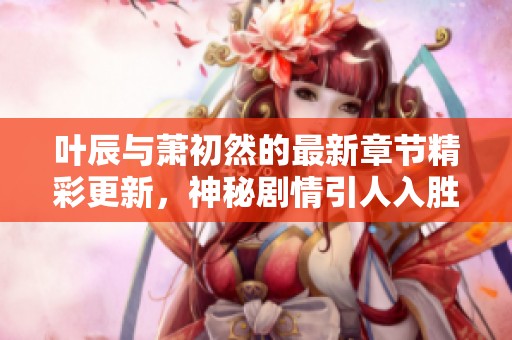 叶辰与萧初然的最新章节精彩更新，神秘剧情引人入胜
