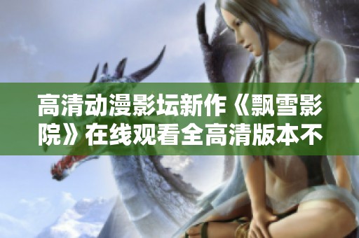 高清动漫影坛新作《飘雪影院》在线观看全高清版本不容错过