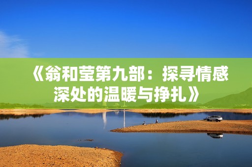 《翁和莹第九部：探寻情感深处的温暖与挣扎》