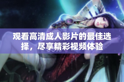 观看高清成人影片的最佳选择，尽享精彩视频体验