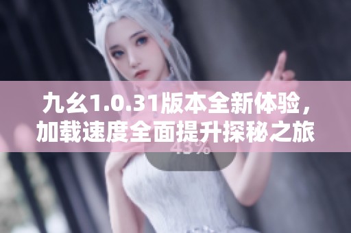 九幺1.0.31版本全新体验，加载速度全面提升探秘之旅