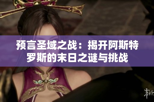 预言圣域之战：揭开阿斯特罗斯的末日之谜与挑战