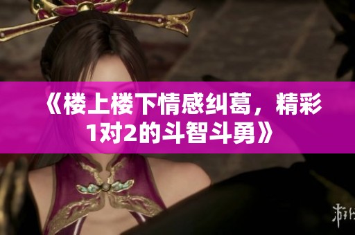《楼上楼下情感纠葛，精彩1对2的斗智斗勇》
