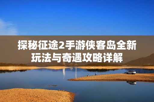 探秘征途2手游侠客岛全新玩法与奇遇攻略详解