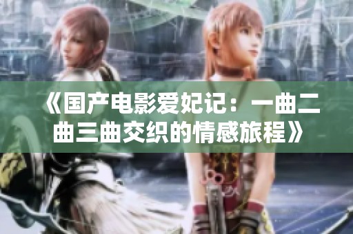 《国产电影爱妃记：一曲二曲三曲交织的情感旅程》