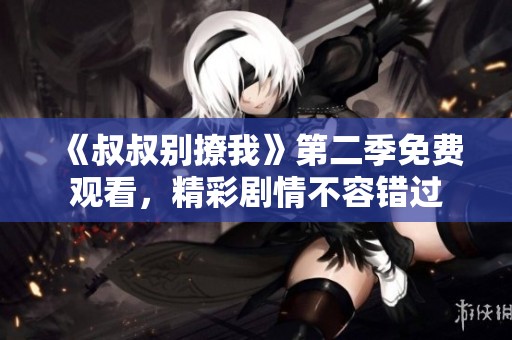 《叔叔别撩我》第二季免费观看，精彩剧情不容错过