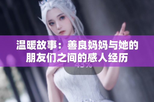 温暖故事：善良妈妈与她的朋友们之间的感人经历