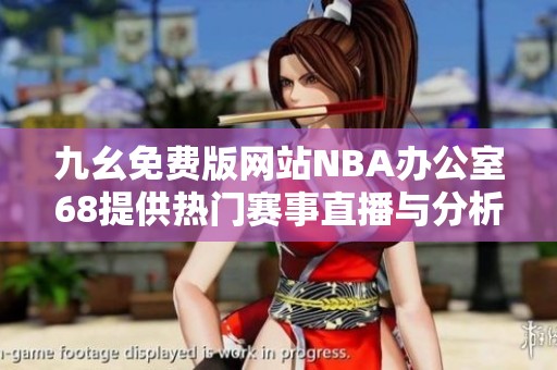 九幺免费版网站NBA办公室68提供热门赛事直播与分析服务
