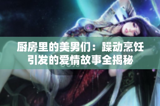 厨房里的美男们：躁动烹饪引发的爱情故事全揭秘