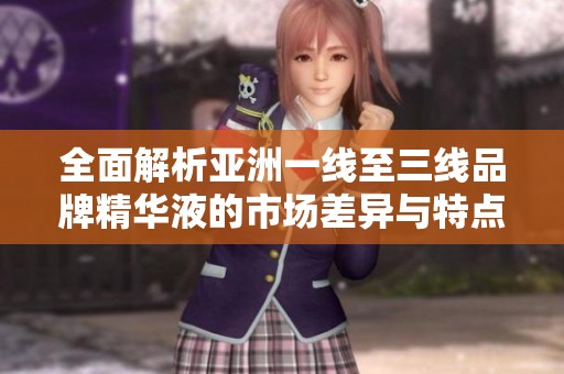 全面解析亚洲一线至三线品牌精华液的市场差异与特点