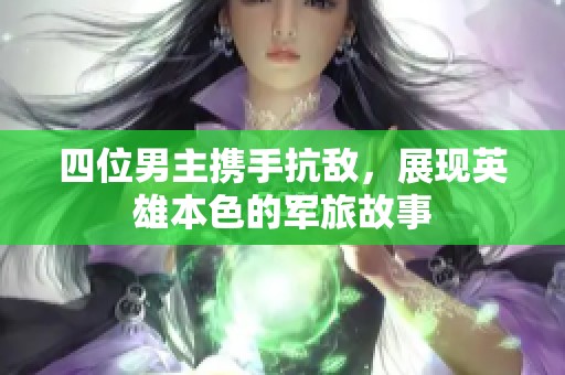 四位男主携手抗敌，展现英雄本色的军旅故事