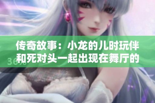 传奇故事：小龙的儿时玩伴和死对头一起出现在舞厅的悲哀