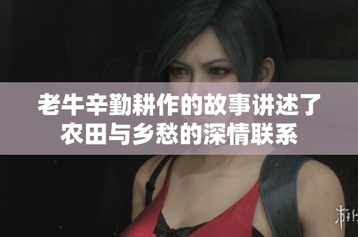 老牛辛勤耕作的故事讲述了农田与乡愁的深情联系
