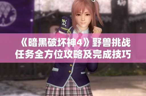 《暗黑破坏神4》野兽挑战任务全方位攻略及完成技巧解析