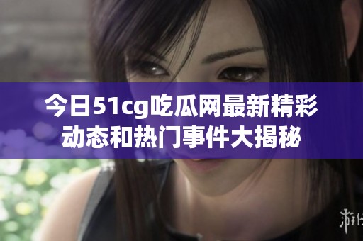 今日51cg吃瓜网最新精彩动态和热门事件大揭秘