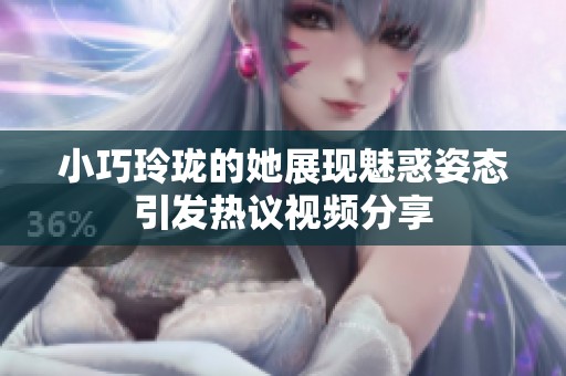 小巧玲珑的她展现魅惑姿态引发热议视频分享