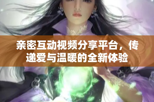 亲密互动视频分享平台，传递爱与温暖的全新体验