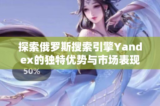探索俄罗斯搜索引擎Yandex的独特优势与市场表现