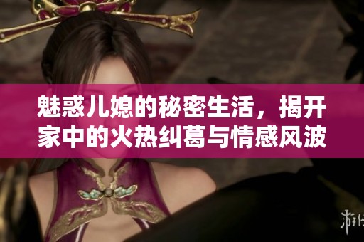 魅惑儿媳的秘密生活，揭开家中的火热纠葛与情感风波