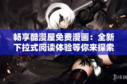 畅享酷漫屋免费漫画：全新下拉式阅读体验等你来探索