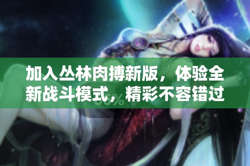 加入丛林肉搏新版，体验全新战斗模式，精彩不容错过！