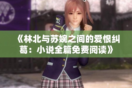 《林北与苏婉之间的爱恨纠葛：小说全篇免费阅读》