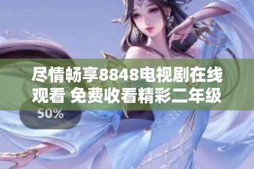 尽情畅享8848电视剧在线观看 免费收看精彩二年级系列作品
