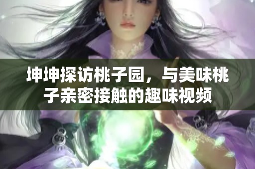 坤坤探访桃子园，与美味桃子亲密接触的趣味视频
