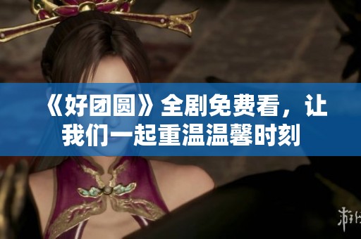 《好团圆》全剧免费看，让我们一起重温温馨时刻