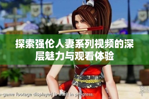 探索强伦人妻系列视频的深层魅力与观看体验