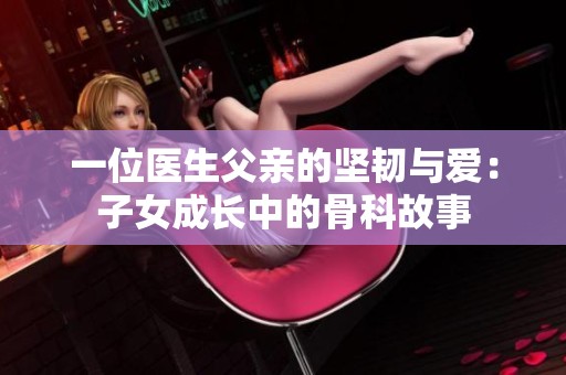 一位医生父亲的坚韧与爱：子女成长中的骨科故事