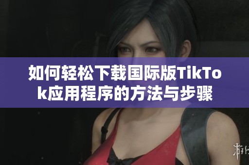 如何轻松下载国际版TikTok应用程序的方法与步骤