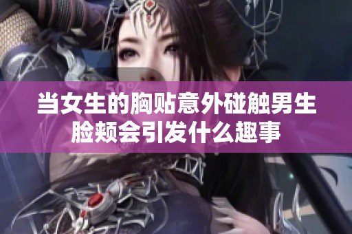 当女生的胸贴意外碰触男生脸颊会引发什么趣事