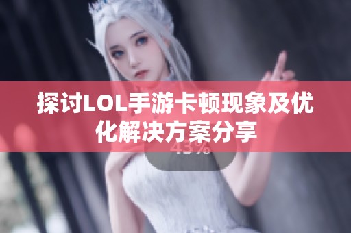 探讨LOL手游卡顿现象及优化解决方案分享