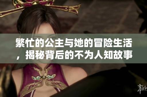 繁忙的公主与她的冒险生活，揭秘背后的不为人知故事