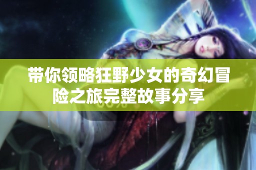 带你领略狂野少女的奇幻冒险之旅完整故事分享