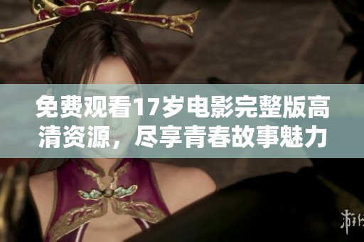 免费观看17岁电影完整版高清资源，尽享青春故事魅力